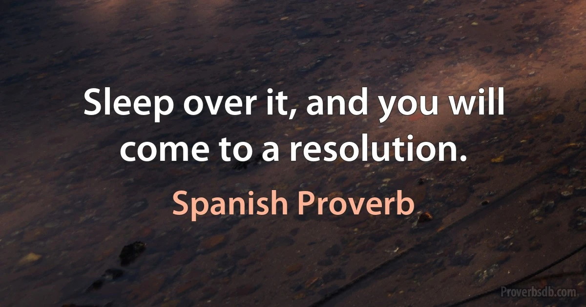 Sleep over it, and you will come to a resolution. (Spanish Proverb)