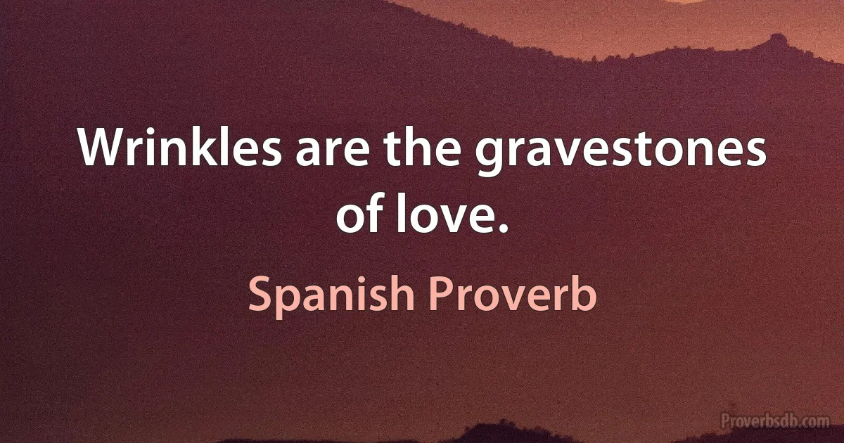 Wrinkles are the gravestones of love. (Spanish Proverb)