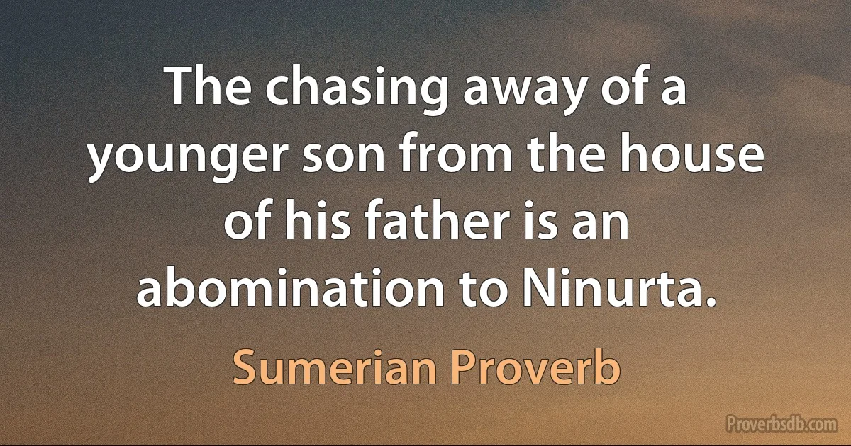 The chasing away of a younger son from the house of his father is an abomination to Ninurta. (Sumerian Proverb)