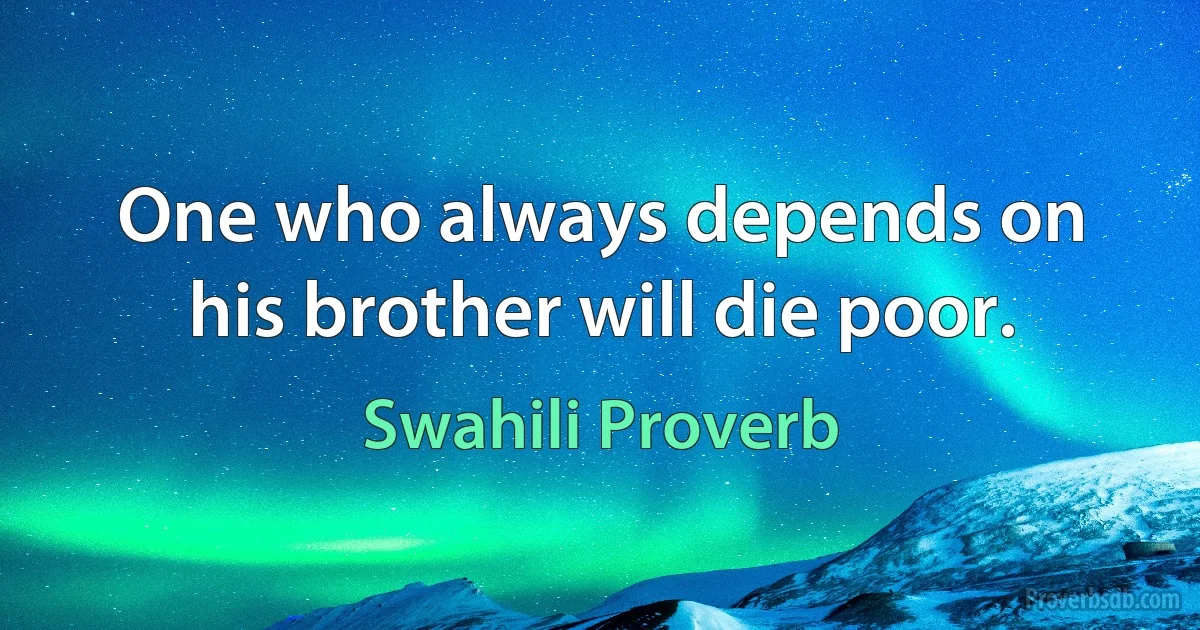 One who always depends on his brother will die poor. (Swahili Proverb)