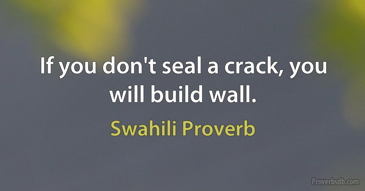 If you don't seal a crack, you will build wall. (Swahili Proverb)