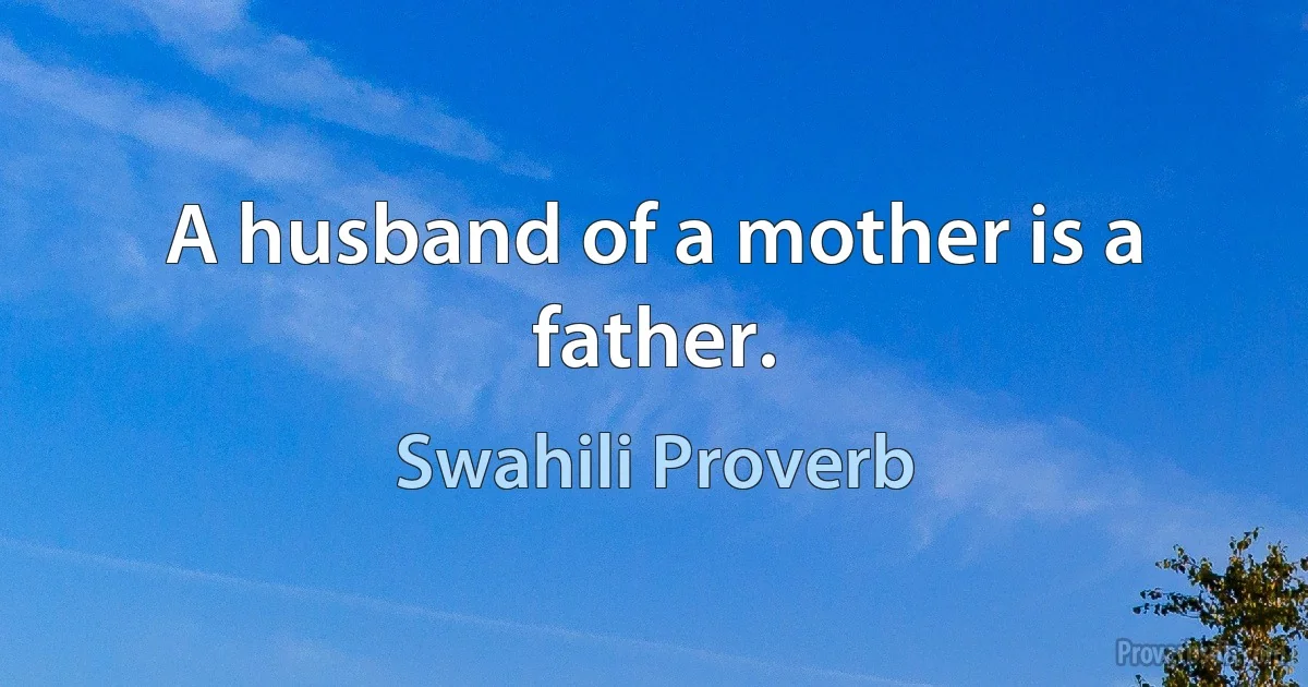 A husband of a mother is a father. (Swahili Proverb)