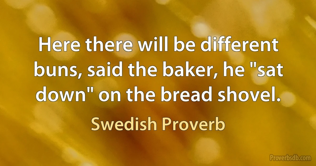 Here there will be different buns, said the baker, he "sat down" on the bread shovel. (Swedish Proverb)