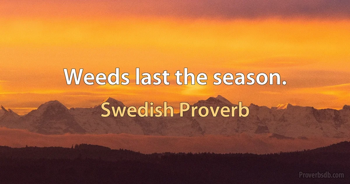 Weeds last the season. (Swedish Proverb)