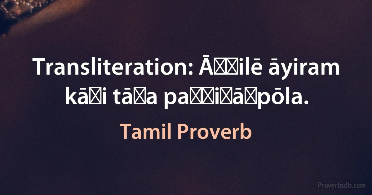 Transliteration: Āṟṟilē āyiram kāṇi tāṉa paṇṇiṉāṟpōla. (Tamil Proverb)