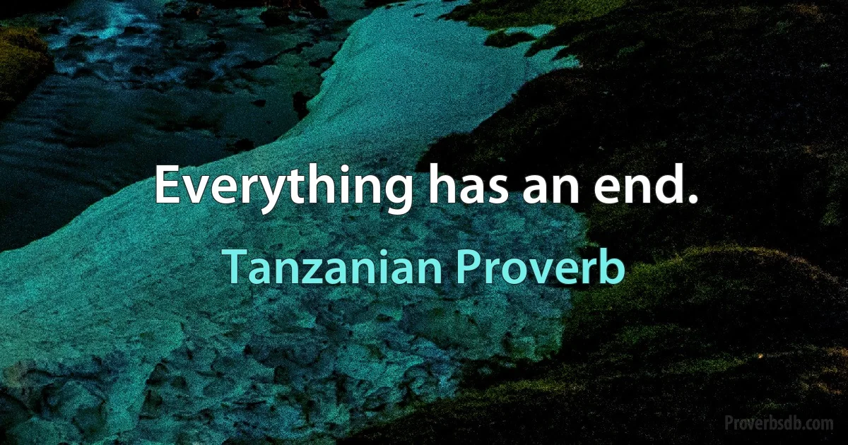 Everything has an end. (Tanzanian Proverb)