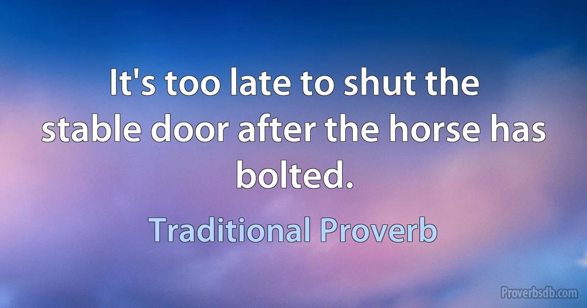 It's too late to shut the stable door after the horse has bolted. (Traditional Proverb)