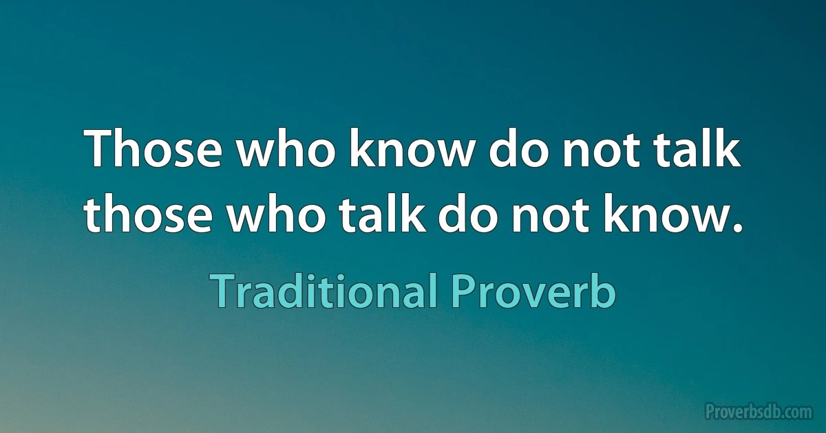 Those who know do not talk those who talk do not know. (Traditional Proverb)