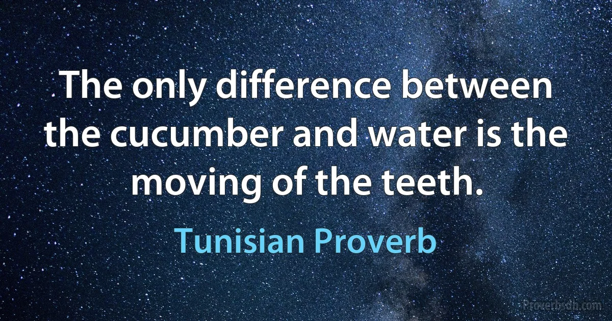 The only difference between the cucumber and water is the moving of the teeth. (Tunisian Proverb)