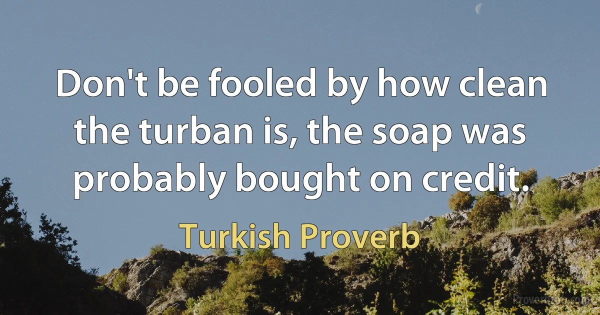 Don't be fooled by how clean the turban is, the soap was probably bought on credit. (Turkish Proverb)