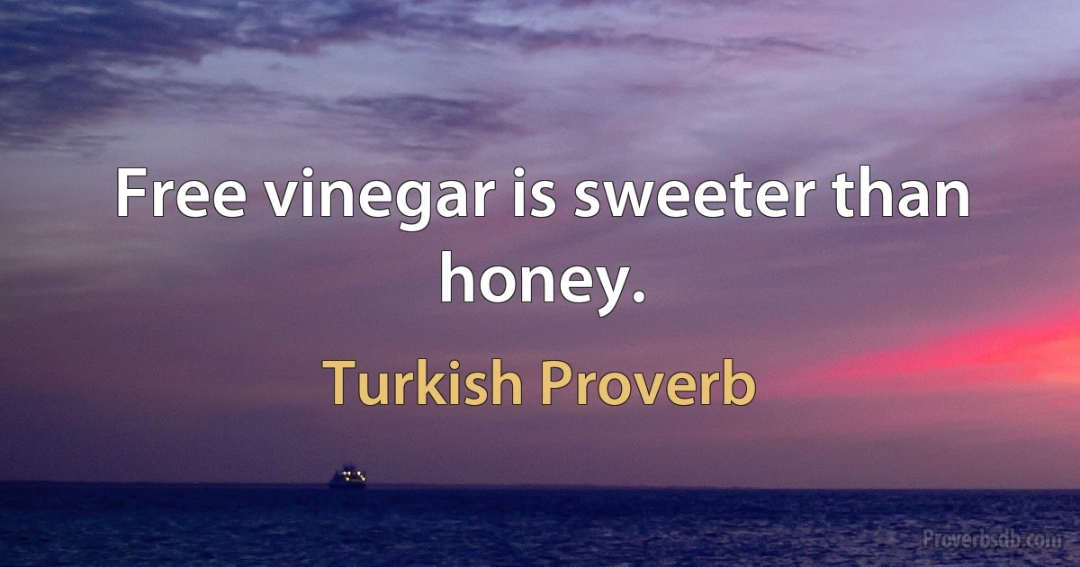 Free vinegar is sweeter than honey. (Turkish Proverb)