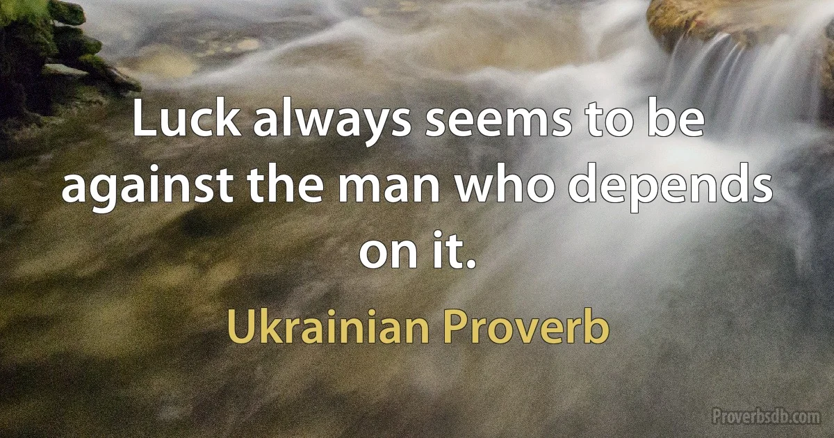 Luck always seems to be against the man who depends on it. (Ukrainian Proverb)