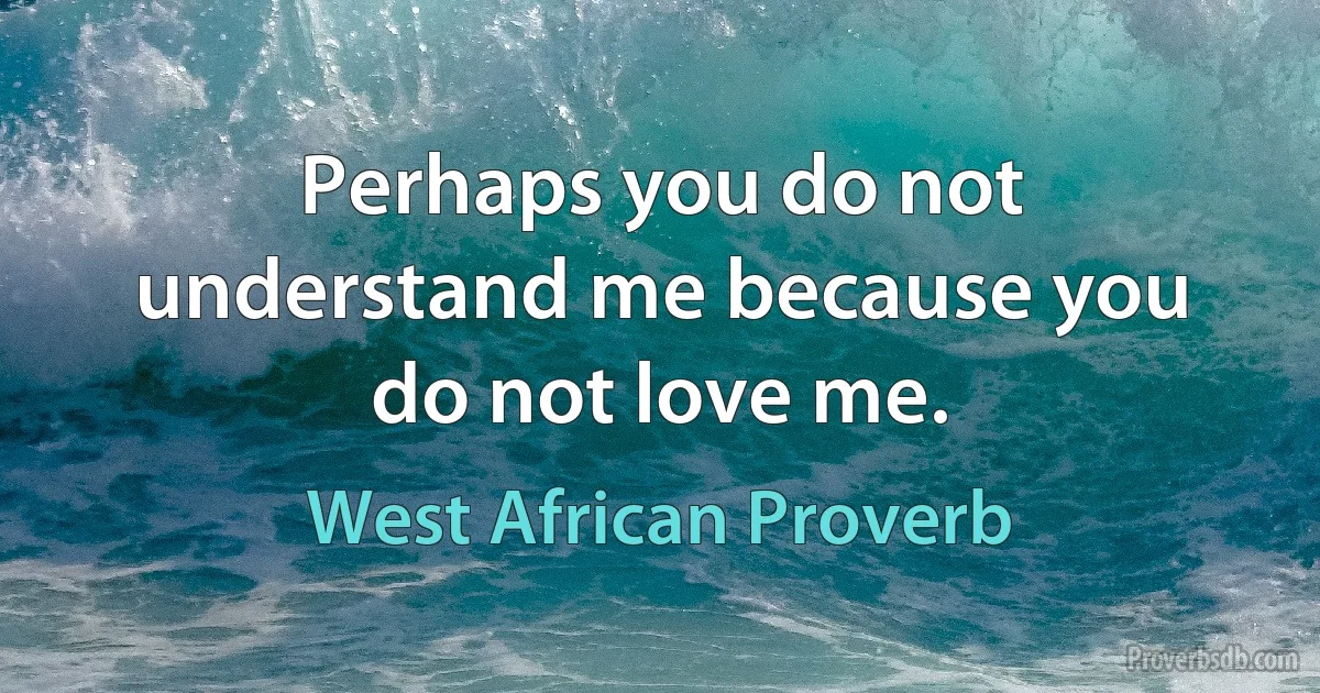 Perhaps you do not understand me because you do not love me. (West African Proverb)