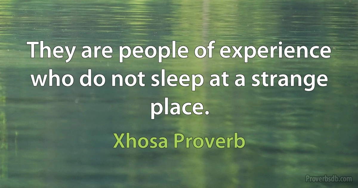 They are people of experience who do not sleep at a strange place. (Xhosa Proverb)