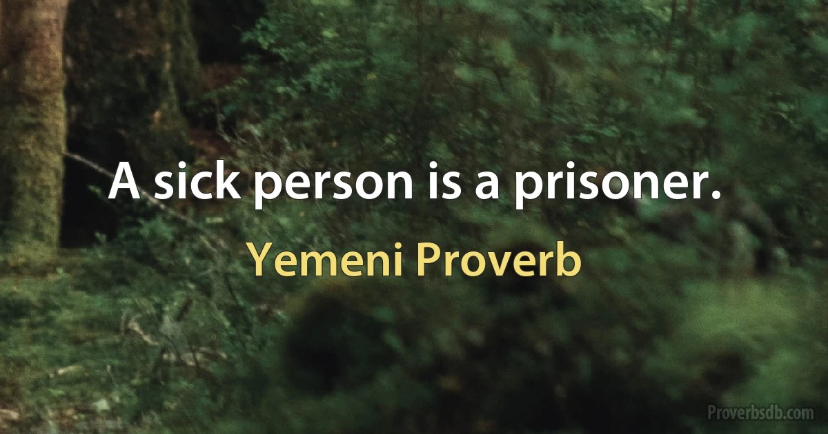 A sick person is a prisoner. (Yemeni Proverb)