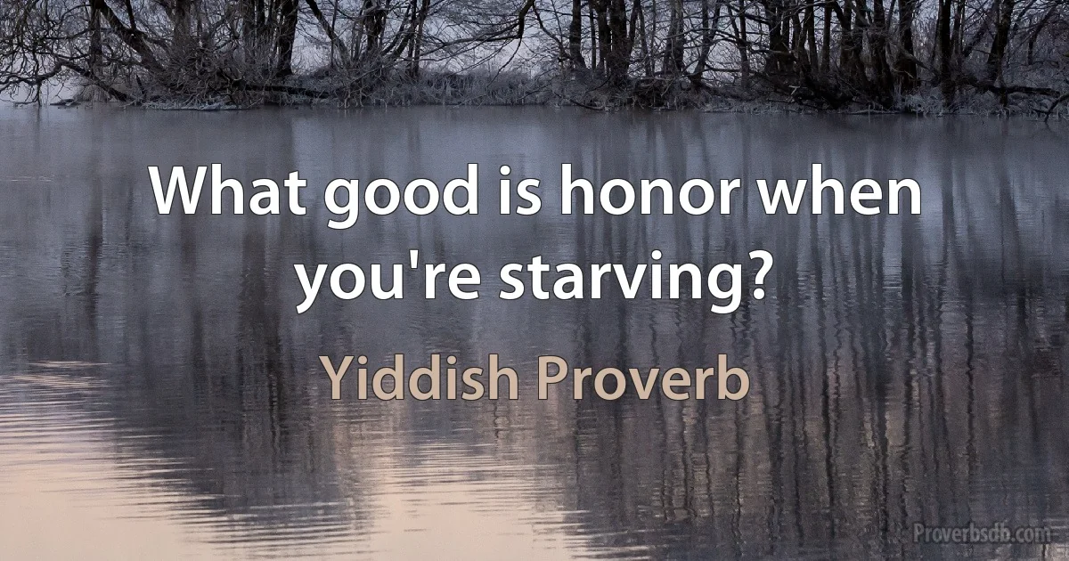 What good is honor when you're starving? (Yiddish Proverb)