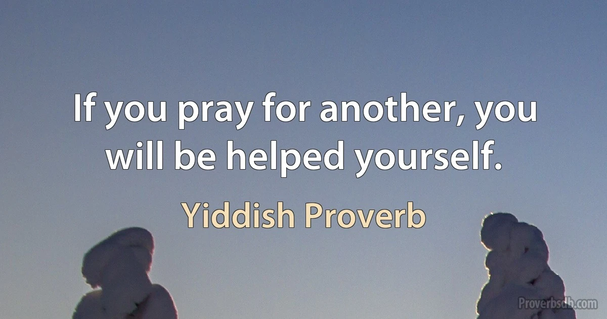 If you pray for another, you will be helped yourself. (Yiddish Proverb)