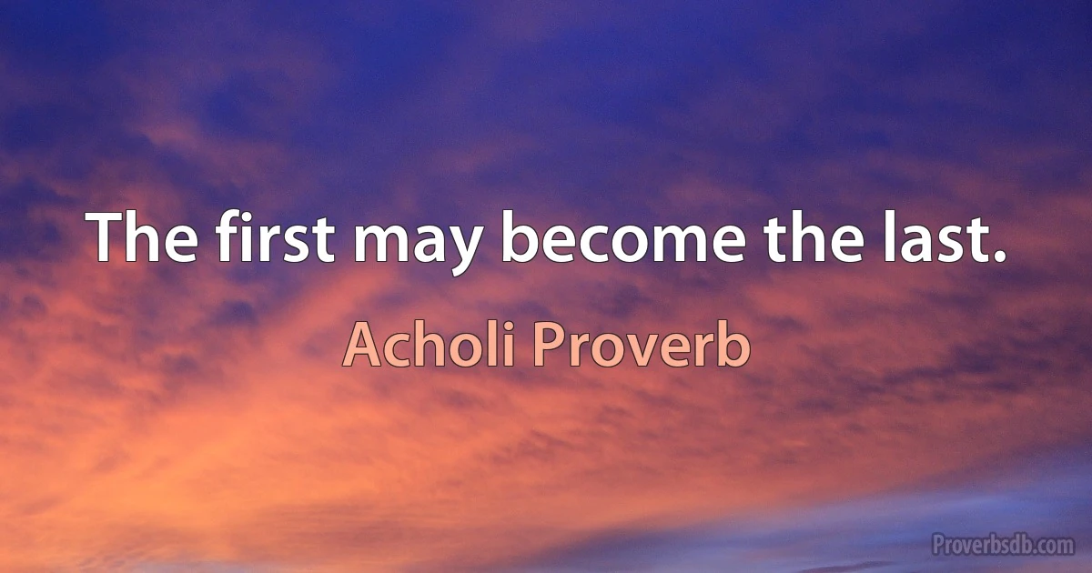 The first may become the last. (Acholi Proverb)