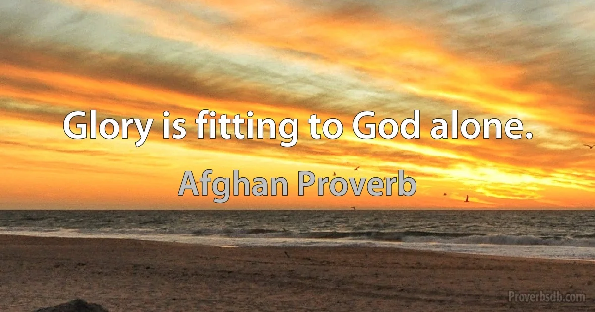 Glory is fitting to God alone. (Afghan Proverb)