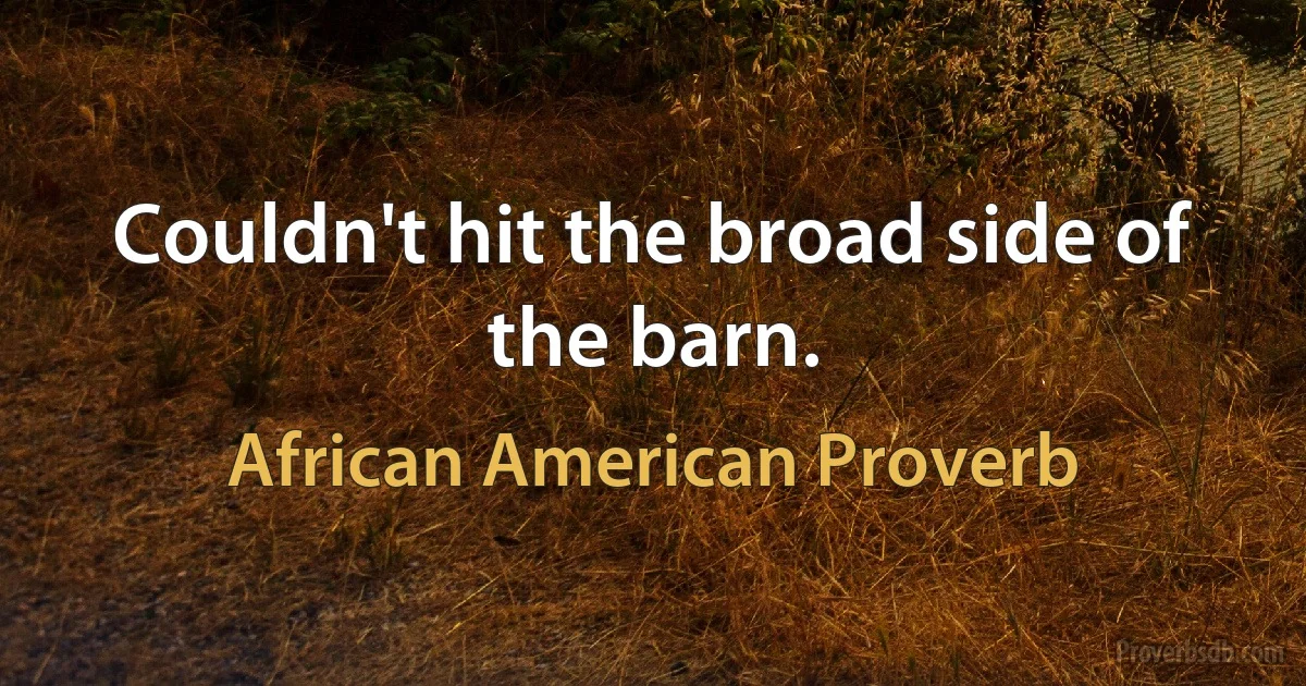 Couldn't hit the broad side of the barn. (African American Proverb)