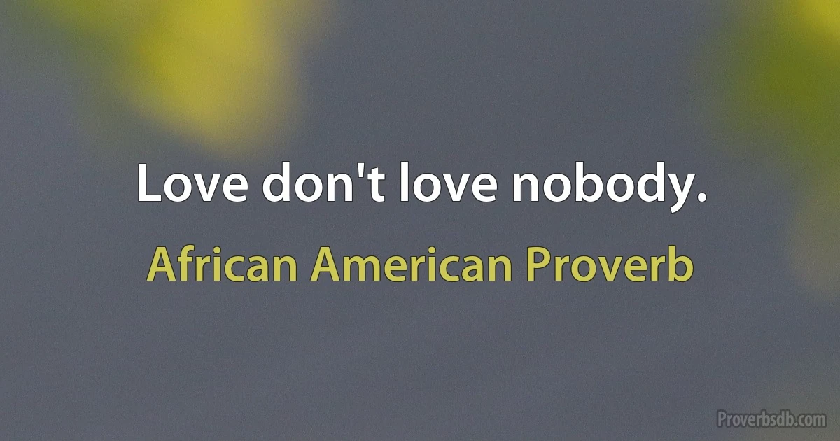 Love don't love nobody. (African American Proverb)