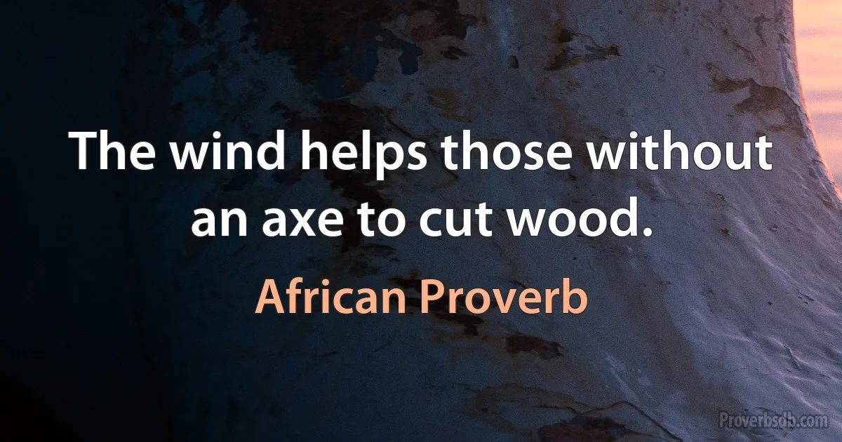 The wind helps those without an axe to cut wood. (African Proverb)