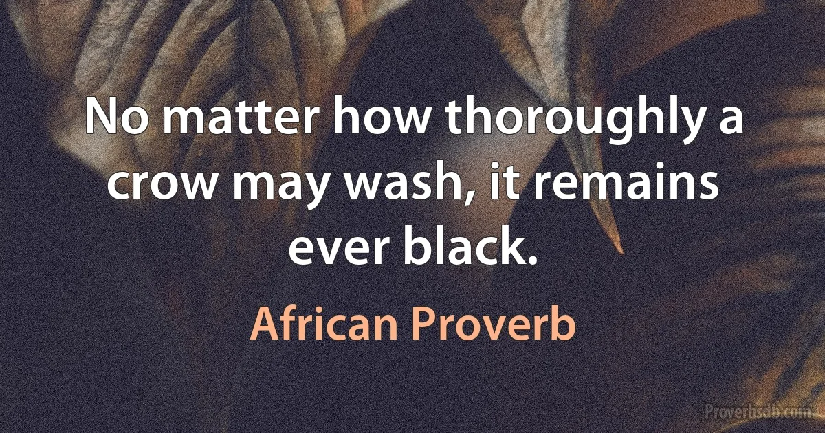 No matter how thoroughly a crow may wash, it remains ever black. (African Proverb)