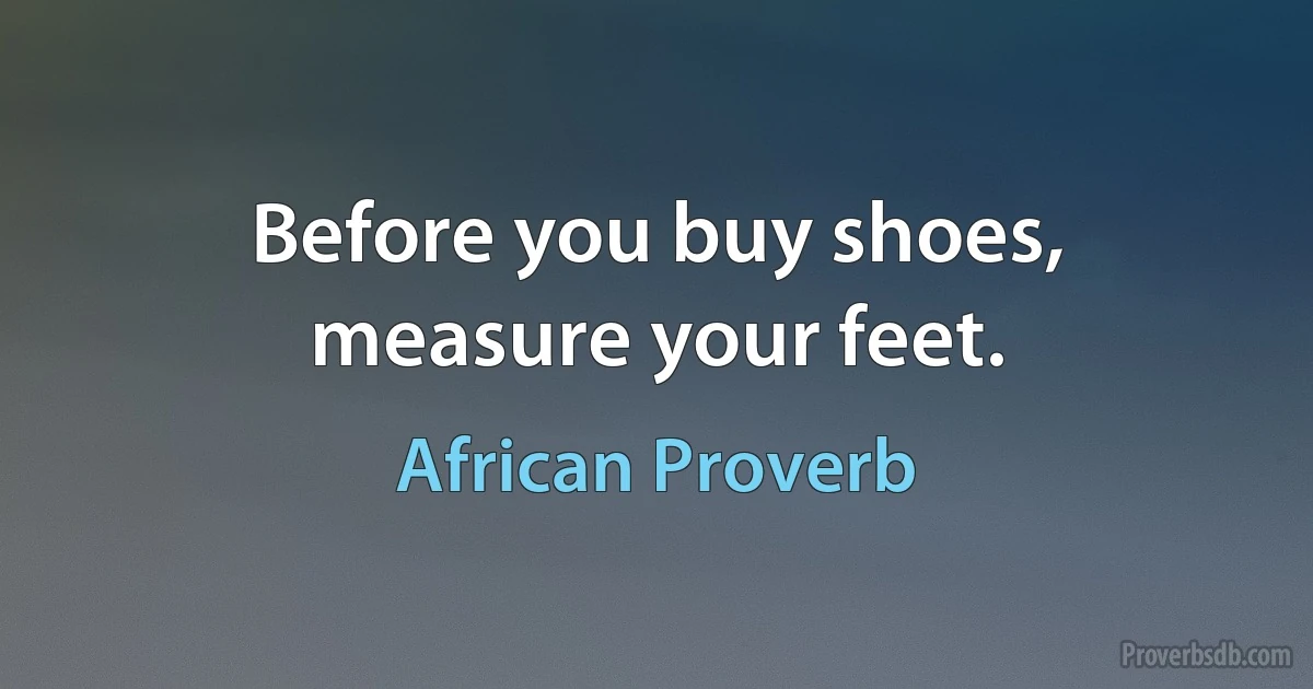 Before you buy shoes, measure your feet. (African Proverb)