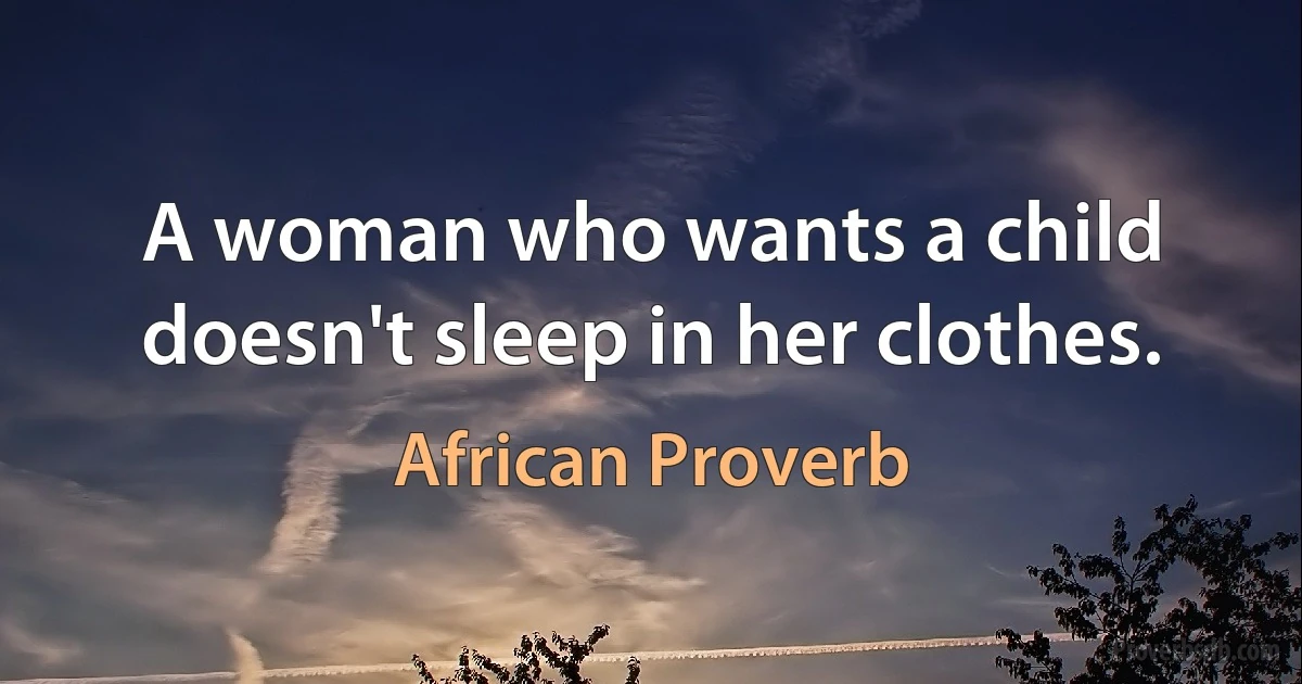 A woman who wants a child doesn't sleep in her clothes. (African Proverb)