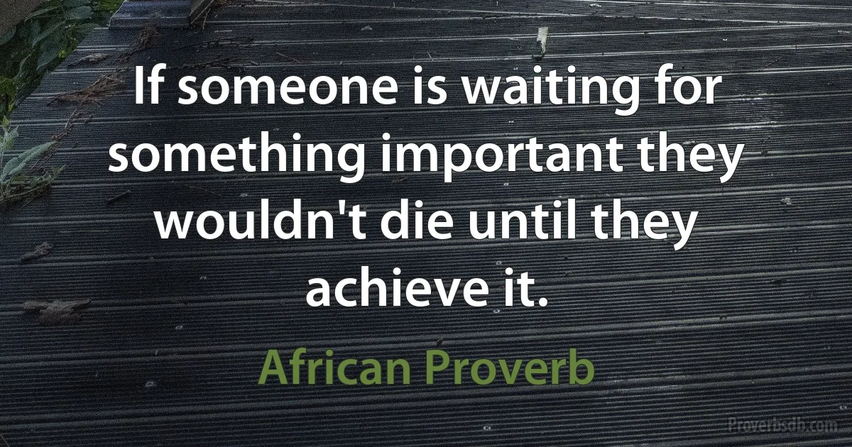 If someone is waiting for something important they wouldn't die until they achieve it. (African Proverb)