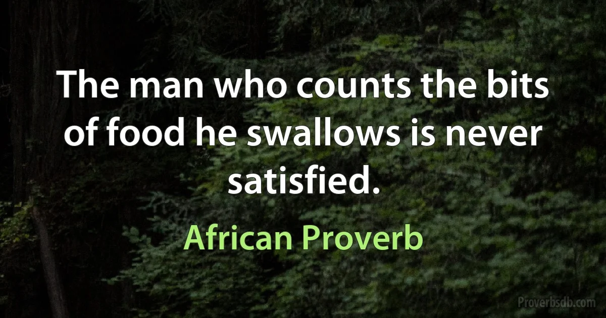 The man who counts the bits of food he swallows is never satisfied. (African Proverb)