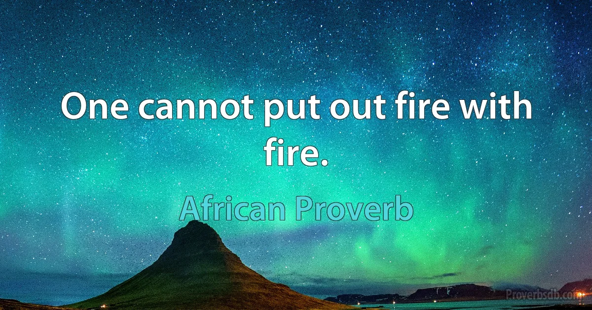 One cannot put out fire with fire. (African Proverb)