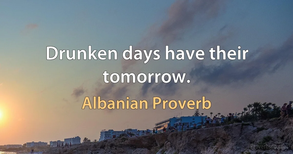 Drunken days have their tomorrow. (Albanian Proverb)