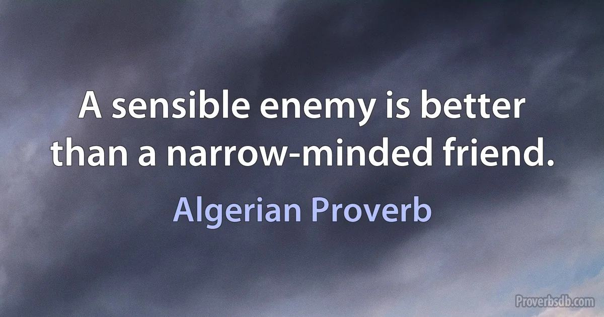 A sensible enemy is better than a narrow-minded friend. (Algerian Proverb)