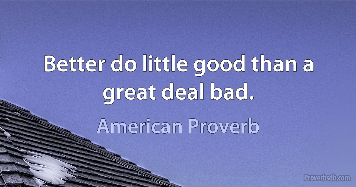 Better do little good than a great deal bad. (American Proverb)