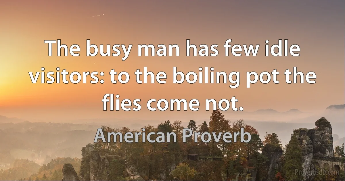 The busy man has few idle visitors: to the boiling pot the flies come not. (American Proverb)