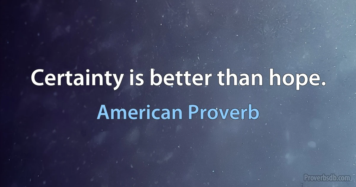 Certainty is better than hope. (American Proverb)