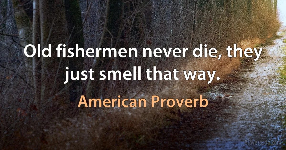 Old fishermen never die, they just smell that way. (American Proverb)