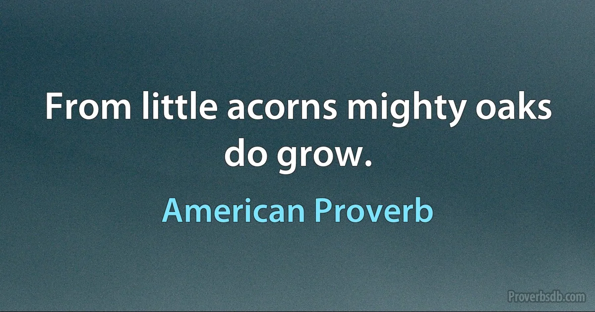 From little acorns mighty oaks do grow. (American Proverb)