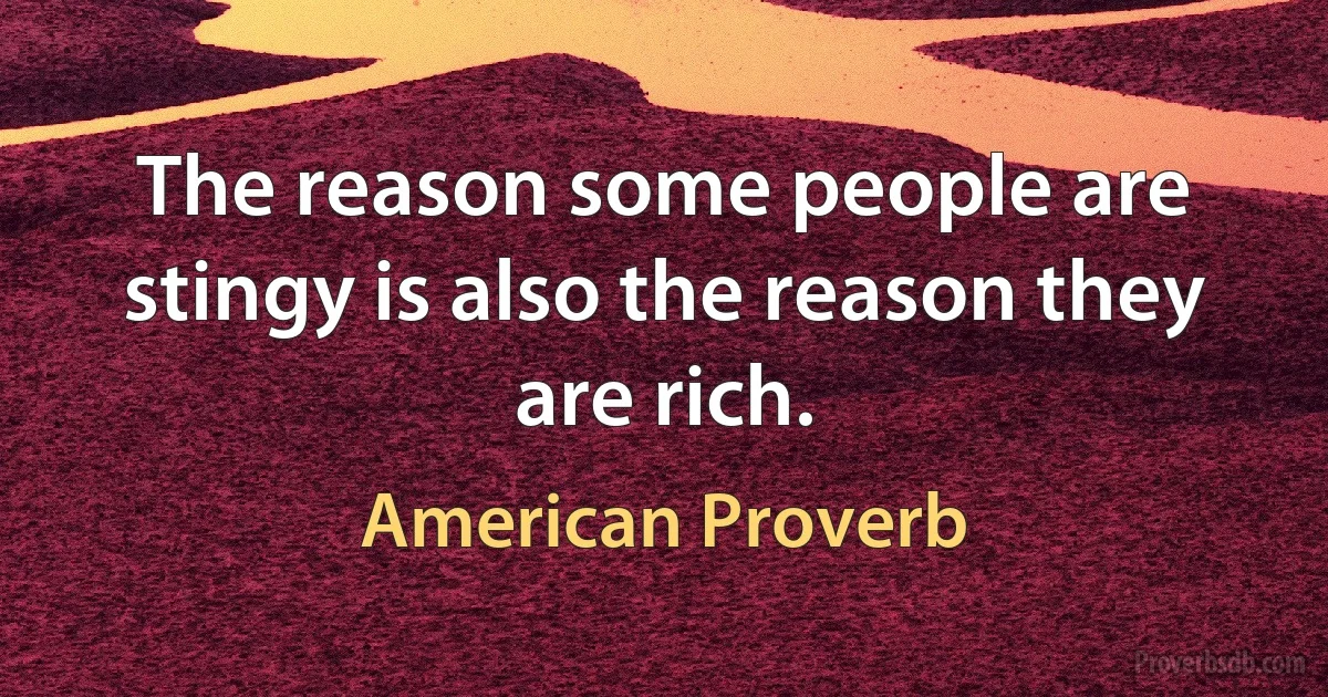 The reason some people are stingy is also the reason they are rich. (American Proverb)