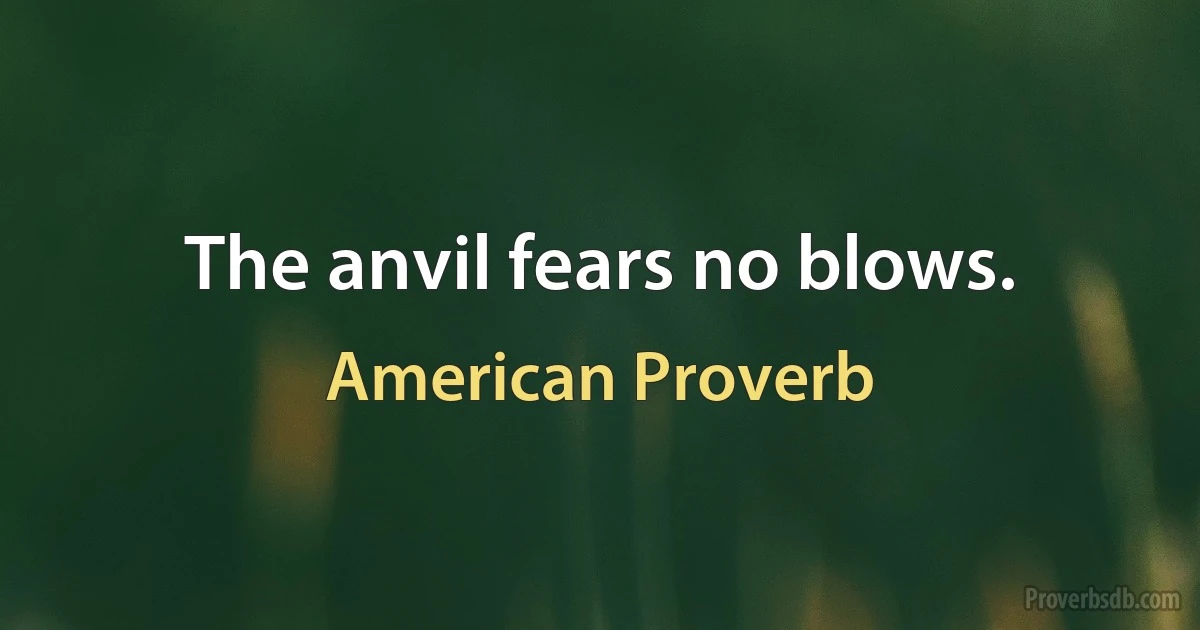 The anvil fears no blows. (American Proverb)