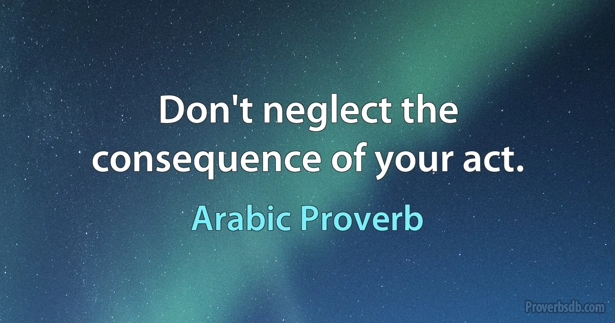 Don't neglect the consequence of your act. (Arabic Proverb)