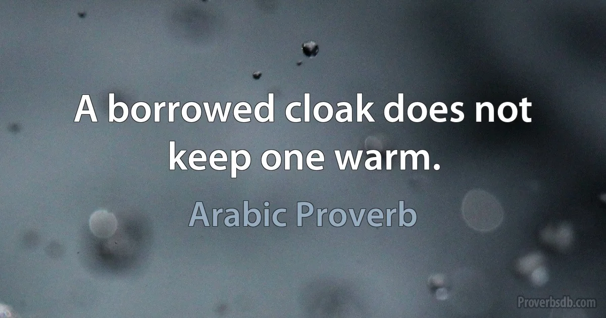 A borrowed cloak does not keep one warm. (Arabic Proverb)