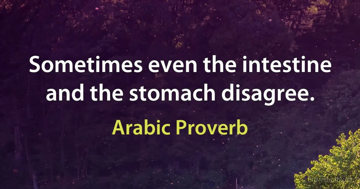 Sometimes even the intestine and the stomach disagree. (Arabic Proverb)