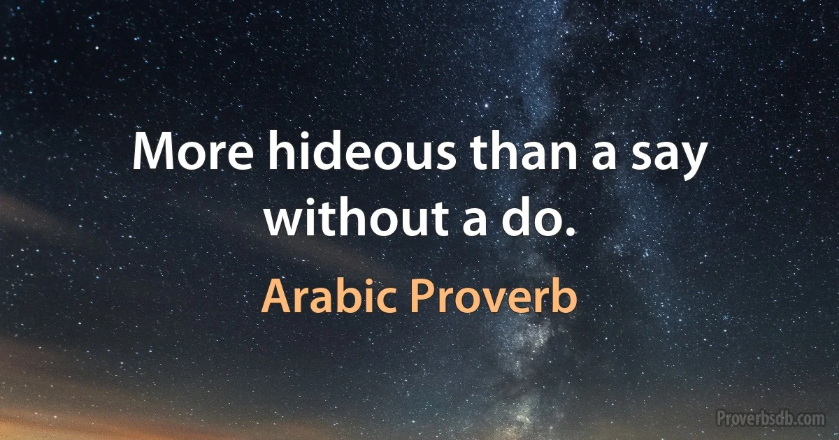 More hideous than a say without a do. (Arabic Proverb)