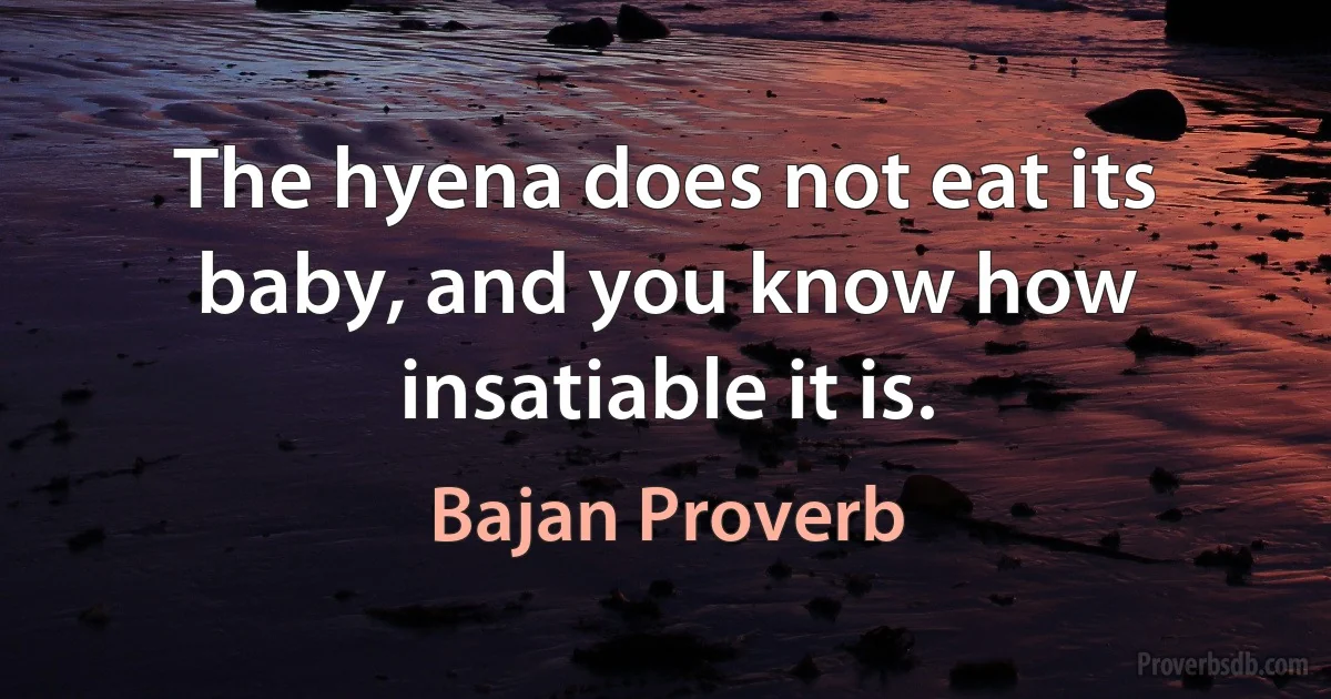 The hyena does not eat its baby, and you know how insatiable it is. (Bajan Proverb)