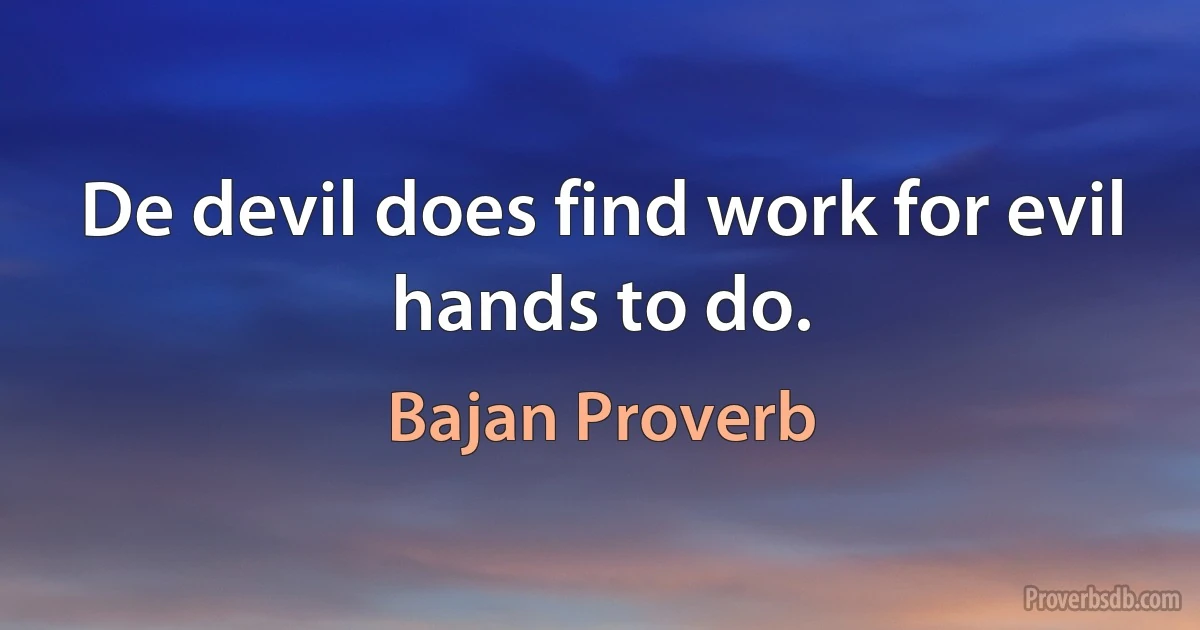 De devil does find work for evil hands to do. (Bajan Proverb)