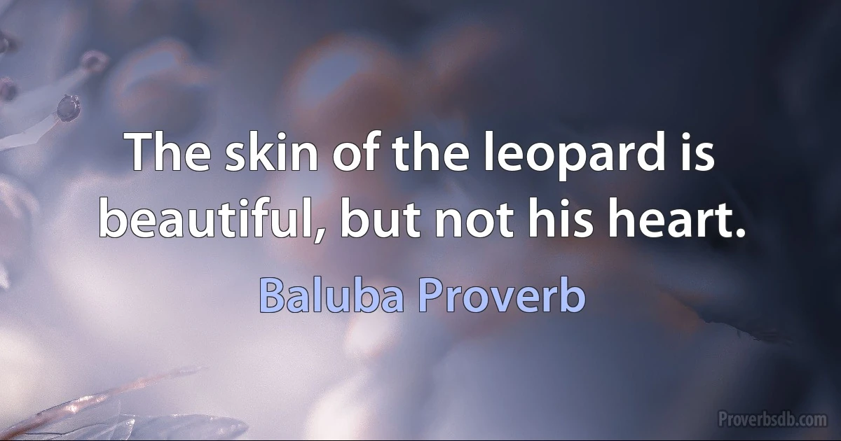 The skin of the leopard is beautiful, but not his heart. (Baluba Proverb)