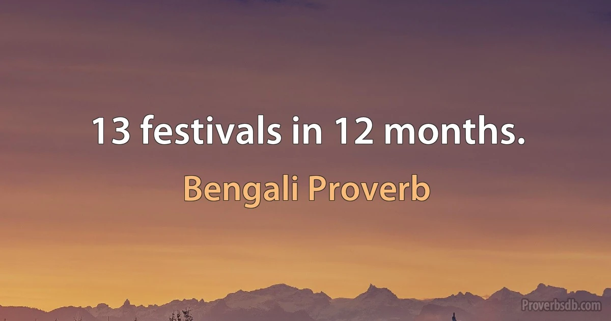 13 festivals in 12 months. (Bengali Proverb)