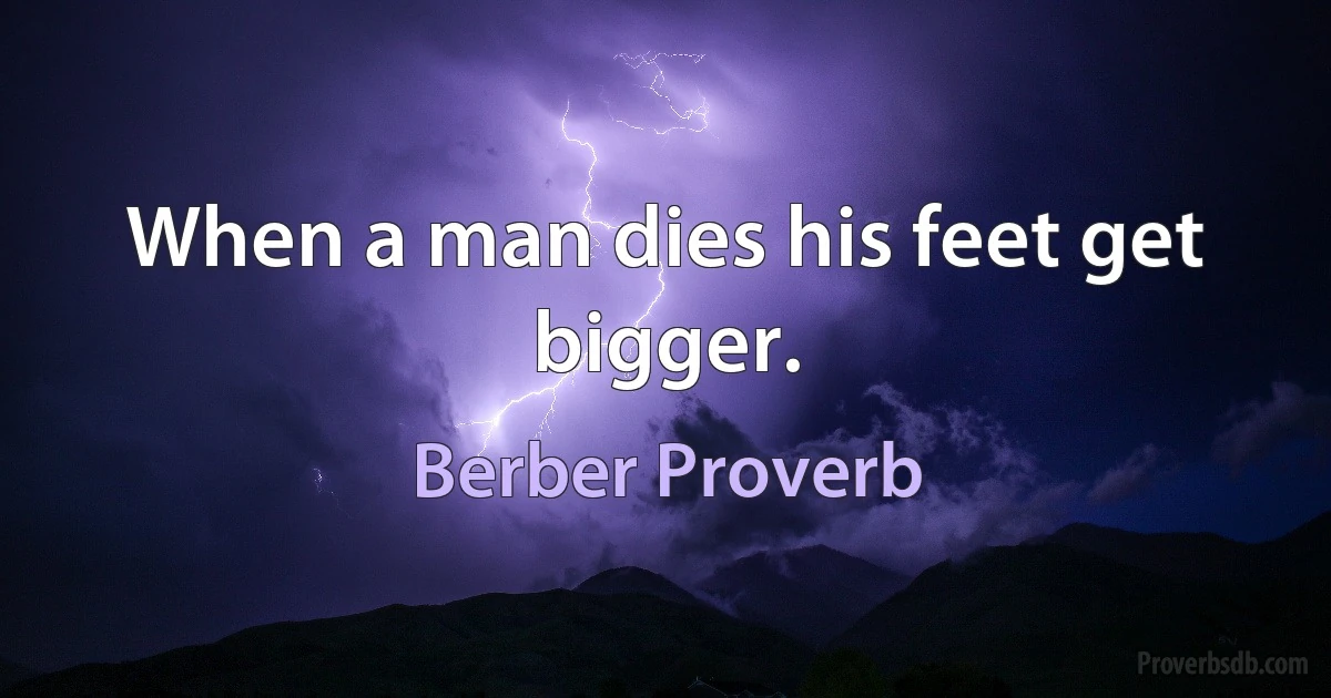 When a man dies his feet get bigger. (Berber Proverb)